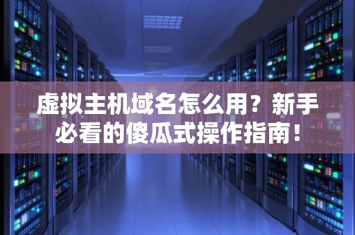 虚拟主机域名怎么用？新手必看的傻瓜式操作指南！