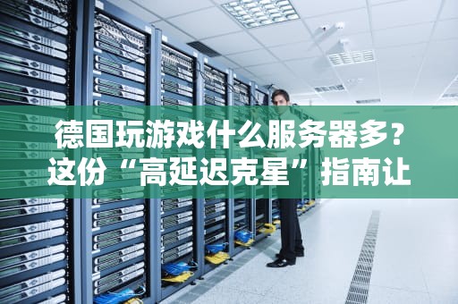 德国玩游戏什么服务器多？这份“高延迟克星”指南让你告别卡顿！