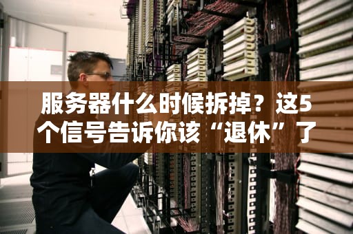 服务器什么时候拆掉？这5个信号告诉你该“退休”了！