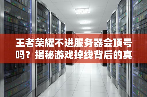 王者荣耀不进服务器会顶号吗？揭秘游戏掉线背后的真相！