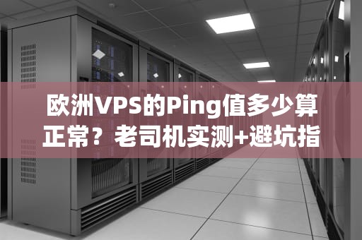 欧洲VPS的Ping值多少算正常？老司机实测+避坑指南！