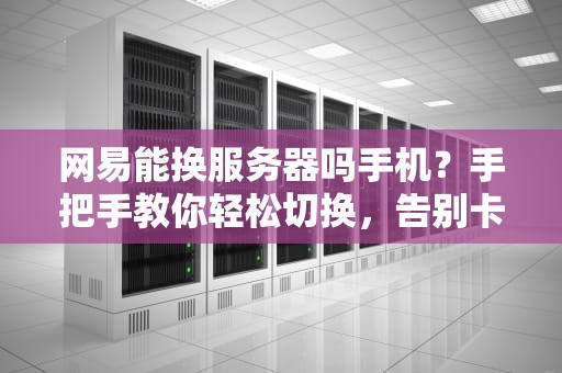 网易能换服务器吗手机？手把手教你轻松切换，告别卡顿！