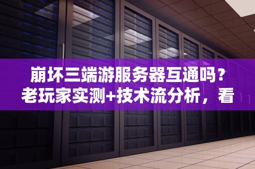 崩坏三端游服务器互通吗？老玩家实测+技术流分析，看完秒懂！