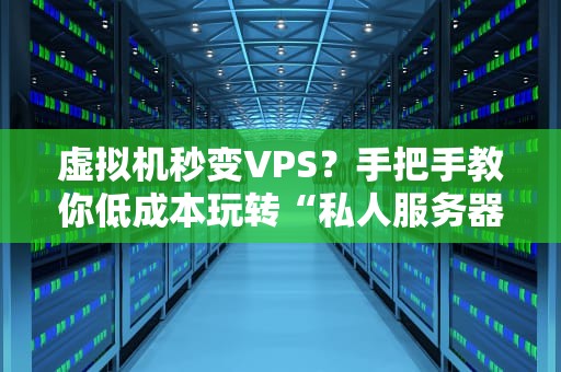虚拟机秒变VPS？手把手教你低成本玩转“私人服务器”！