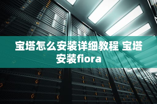 宝塔怎么安装详细教程 宝塔安装fiora