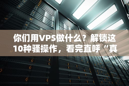 你们用VPS做什么？解锁这10种骚操作，看完直呼“真会玩”！