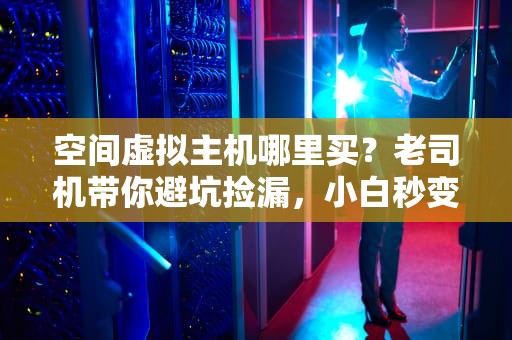 空间虚拟主机哪里买？老司机带你避坑捡漏，小白秒变老鸟！