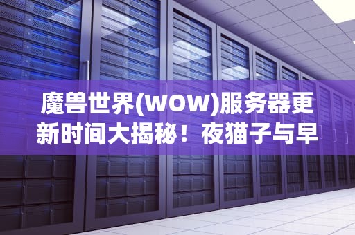 魔兽世界(WOW)服务器更新时间大揭秘！夜猫子与早起党的终极对决