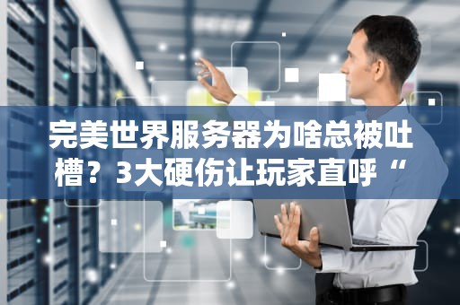 完美世界服务器为啥总被吐槽？3大硬伤让玩家直呼“蚌埠住了”！