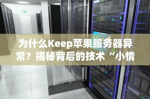 为什么Keep苹果服务器异常？揭秘背后的技术“小情绪”