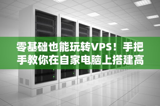 零基础也能玩转VPS！手把手教你在自家电脑上搭建高性能服务器（附避坑指南）