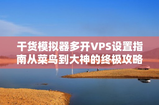 干货模拟器多开VPS设置指南从菜鸟到大神的终极攻略！