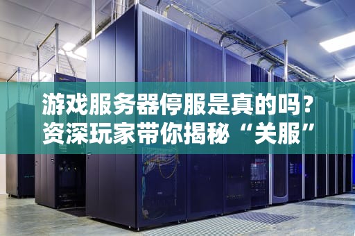 游戏服务器停服是真的吗？资深玩家带你揭秘“关服”背后的真相！