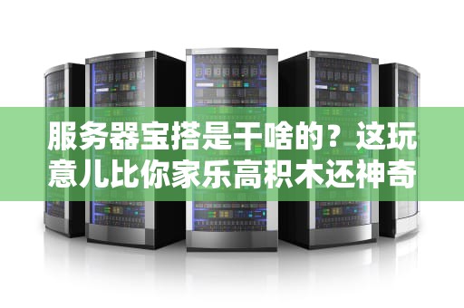 服务器宝搭是干啥的？这玩意儿比你家乐高积木还神奇！