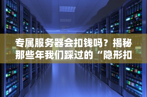专属服务器会扣钱吗？揭秘那些年我们踩过的“隐形扣费”坑！