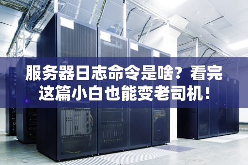 服务器日志命令是啥？看完这篇小白也能变老司机！