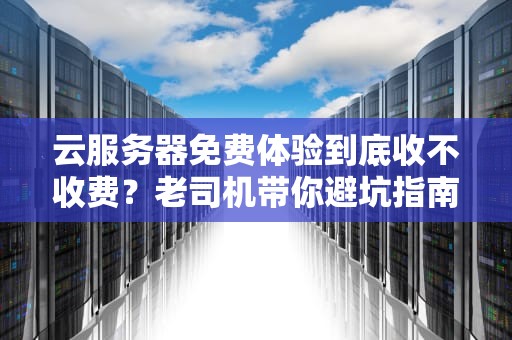 云服务器免费体验到底收不收费？老司机带你避坑指南！