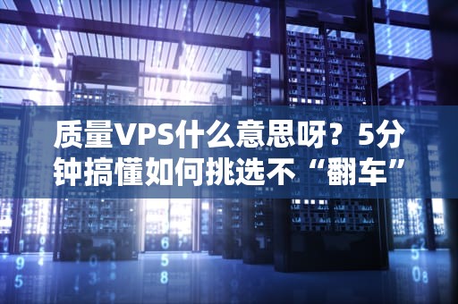 质量VPS什么意思呀？5分钟搞懂如何挑选不“翻车”的虚拟服务器！