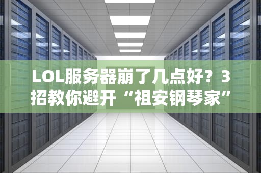 LOL服务器崩了几点好？3招教你避开“祖安钢琴家”的怒火！