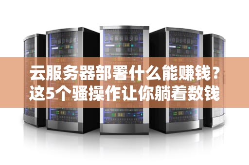 云服务器部署什么能赚钱？这5个骚操作让你躺着数钱！