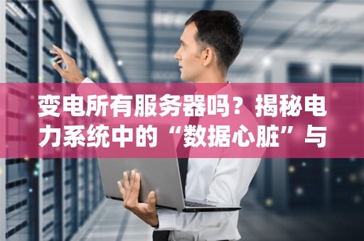 变电所有服务器吗？揭秘电力系统中的“数据心脏”与服务器那些事儿