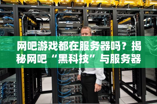 网吧游戏都在服务器吗？揭秘网吧“黑科技”与服务器那些事儿！