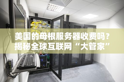 美国的母根服务器收费吗？揭秘全球互联网“大管家”的运营内幕！