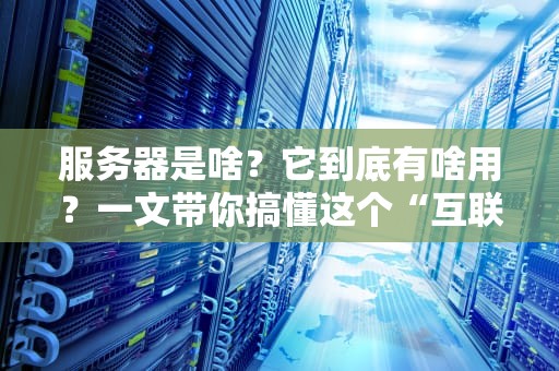 服务器是啥？它到底有啥用？一文带你搞懂这个“互联网老黄牛”