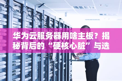 华为云服务器用啥主板？揭秘背后的“硬核心脏”与选购指南
