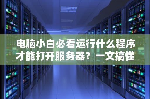 电脑小白必看运行什么程序才能打开服务器？一文搞懂服务器启动全流程！