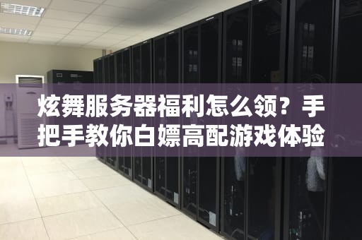炫舞服务器福利怎么领？手把手教你白嫖高配游戏体验！