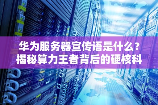 华为服务器宣传语是什么？揭秘算力王者背后的硬核科技与幽默基因