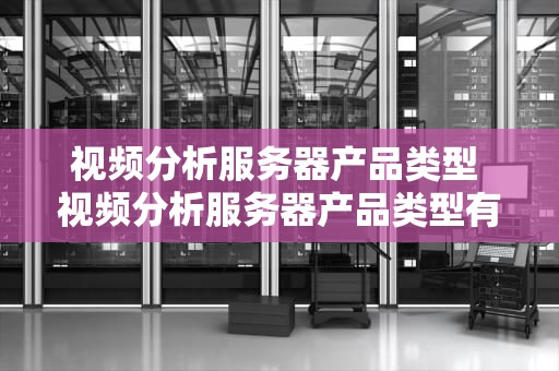 视频分析服务器产品类型 视频分析服务器产品类型有哪些