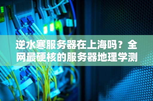 逆水寒服务器在上海吗？全网最硬核的服务器地理学测评！