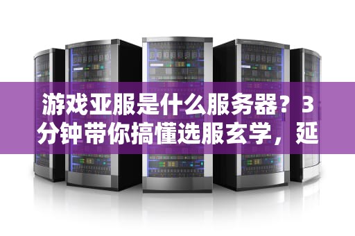游戏亚服是什么服务器？3分钟带你搞懂选服玄学，延迟、福利全解析！