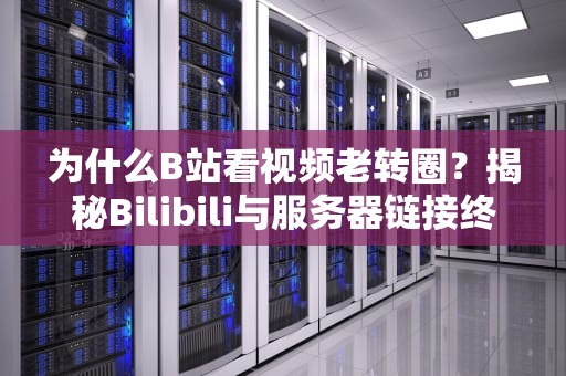 为什么B站看视频老转圈？揭秘Bilibili与服务器链接终端的那些事儿！