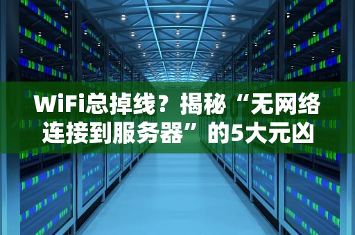 WiFi总掉线？揭秘“无网络连接到服务器”的5大元凶！