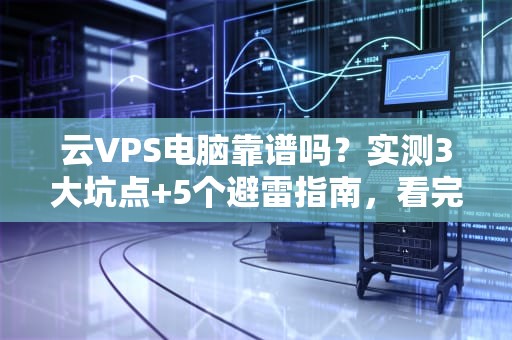 云VPS电脑靠谱吗？实测3大坑点+5个避雷指南，看完再剁手！