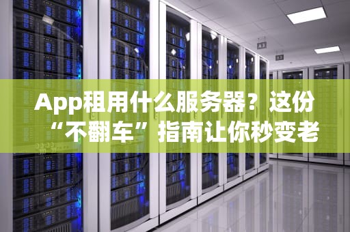 App租用什么服务器？这份“不翻车”指南让你秒变老司机！