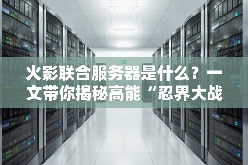火影联合服务器是什么？一文带你揭秘高能“忍界大战”背后的技术奥义！