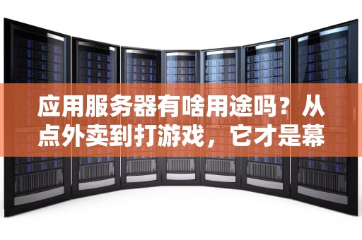 应用服务器有啥用途吗？从点外卖到打游戏，它才是幕后“工具人”