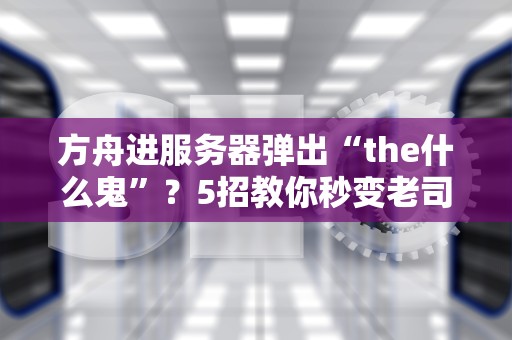 方舟进服务器弹出“the什么鬼”？5招教你秒变老司机！