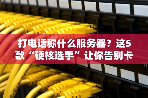 打电话称什么服务器？这5款“硬核选手”让你告别卡顿掉线！
