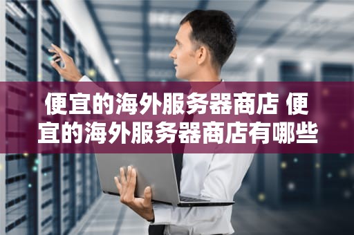便宜的海外服务器商店 便宜的海外服务器商店有哪些