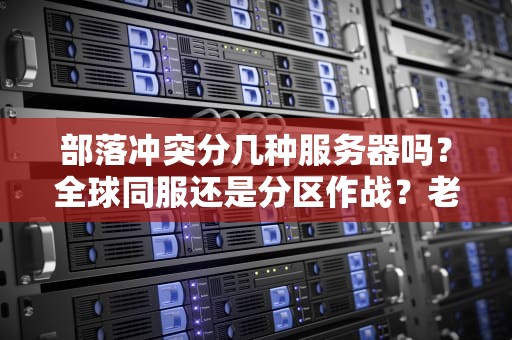 部落冲突分几种服务器吗？全球同服还是分区作战？老司机带你探秘COC服务器那些事儿！