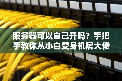 服务器可以自己开吗？手把手教你从小白变身机房大佬！