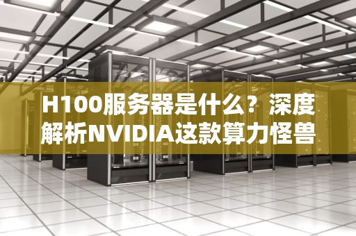 H100服务器是什么？深度解析NVIDIA这款算力怪兽有多强！