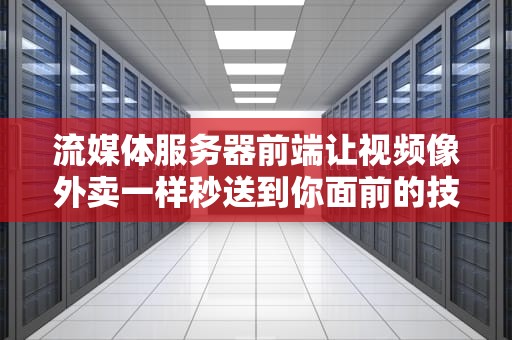 流媒体服务器前端让视频像外卖一样秒送到你面前的技术内幕