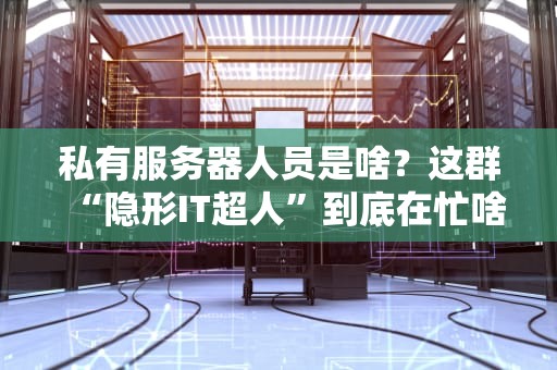 私有服务器人员是啥？这群“隐形IT超人”到底在忙啥？