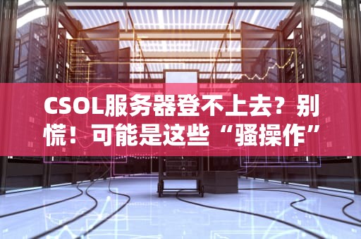 CSOL服务器登不上去？别慌！可能是这些“骚操作”在搞鬼！